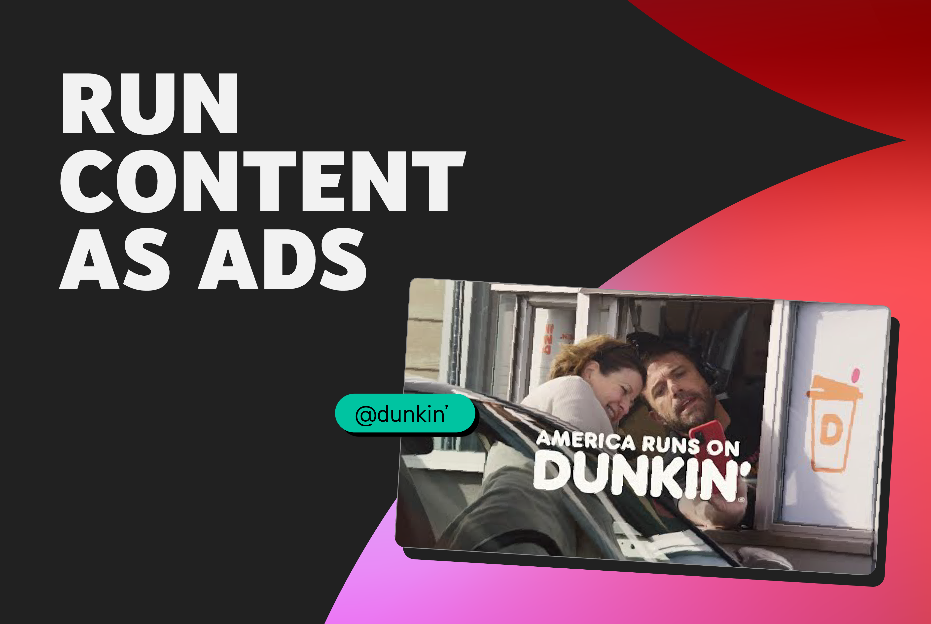 A still from a Dunkin’ ad in which a woman leans out of her car to take a selfie with Ben Affleck, who is working the drive-thru window. Above it are the words, “Run content as ads.”