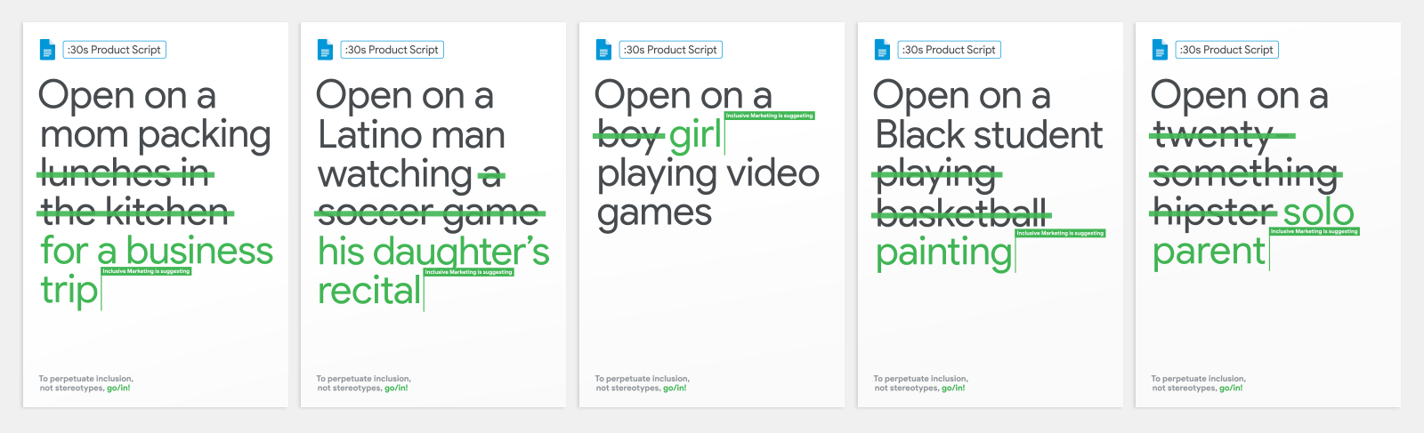 A series of revised scripts that flip stereotypes: Open on a mom packing for a business trip. Open on a Latino man watching his daughter’s recital. Open on a girl playing video games. Open on a Black student painting. Open on a solo parent.