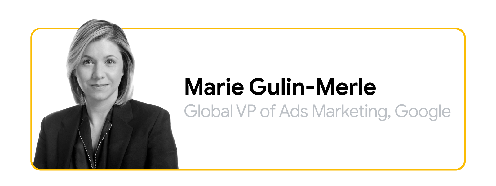 Marie Gulin-Merle, Global VP of Ads Marketing do Google, é retratada em preto e branco dos ombros para cima. Ela tem pele e cabelo claros, na altura dos ombros; ela usa um blazer escuro e dá um pequeno sorriso.
