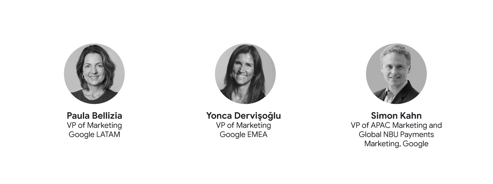 Black and white headshots of 3 Google marketing executives, from right to left: Paula Bellizia, VP of Marketing, Google LATAM; Yonca Dervişoğlu, VP of Marketing, Google EMEA; and Simon Kahn, VP of APAC Marketing and Global NBU Payments Marketing, Google