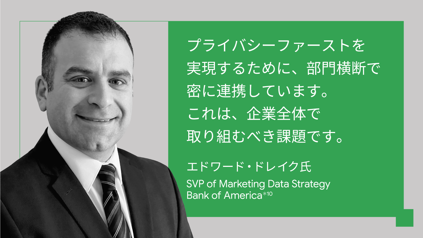 プライバシーファーストを実現するために、部門横断で密に連携しています。これは、企業全体で取り組むべき課題です。エドワード・ドレイク氏, SVP of Marketing Data Strategy, Bank of America