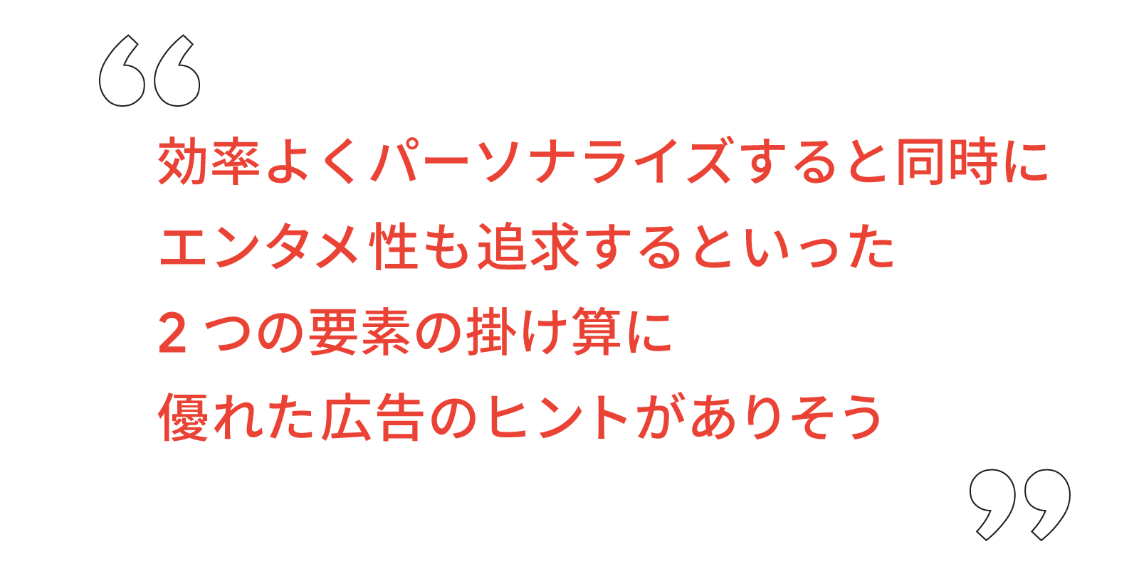 効率よくパーソナライズすると同時にエンタメ性も追求するといった 2 つの要素の掛け算に優れた広告のヒントがありそう