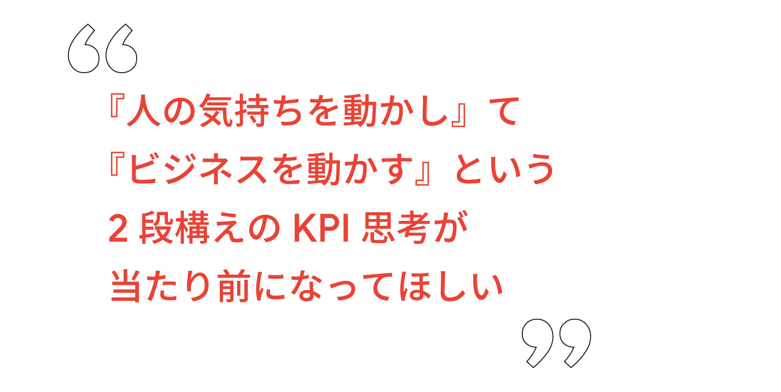 『人の気持ちを動かし』て『ビジネスを動かす』という 2 段構えの KPI 思考が当たり前になってほしい