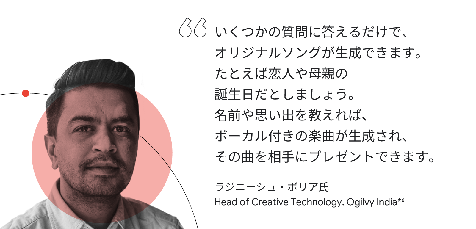 いくつかの質問に答えるだけで、オリジナルソングが生成できます。たとえば恋人や母親の誕生日だとしましょう。名前や思い出を教えれば、ボーカル付きの楽曲が生成され、その曲を相手にプレゼントできます。ラジニーシュ・ボリア氏(Head of Creative Technology, Ogilvy India)