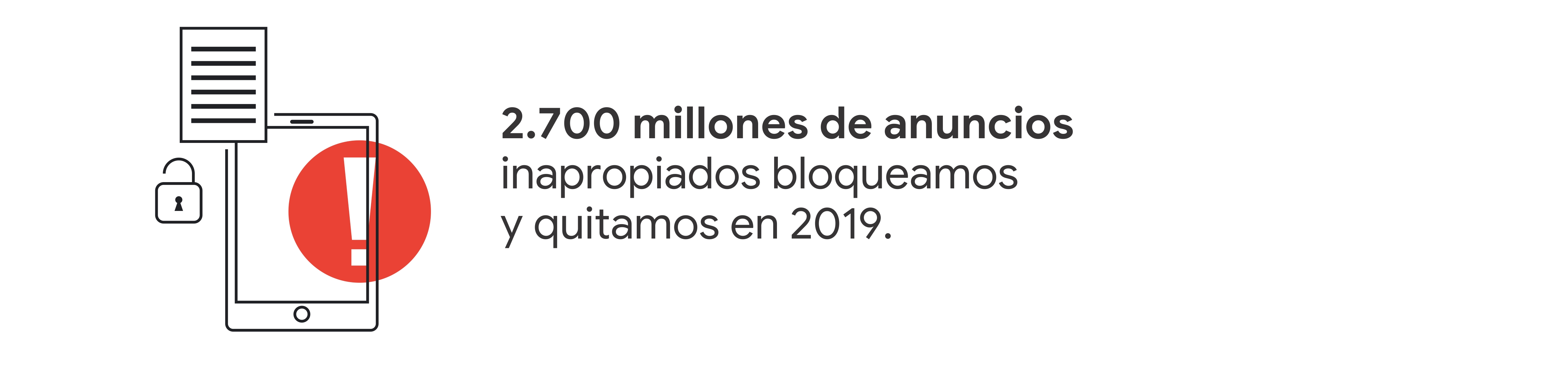 La silueta de una tablet, una página con renglones, un candado abierto y un signo de admiración dentro de un círculo rojo. Estadística: 2.700 millones de anuncios inapropiados bloqueamos y quitamos en 2019.