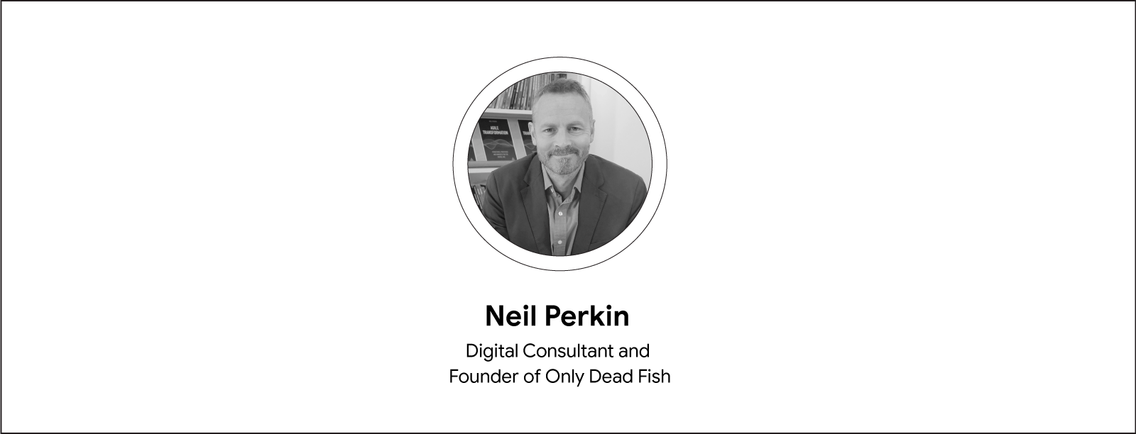 A circular black and white headshot of Neil Perkin. He is wearing a shirt and blazer and has a closed-mouth smile. Below the photograph, his name and job title: “Digital Consultant and Founder of Only Dead Fish”.
