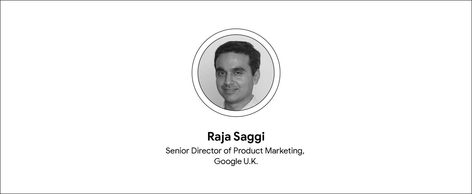 A circular black and white headshot of Raja Saggi, senior director of product marketing at Google UK. Below the photograph and in three rows: his name, job title, and company.