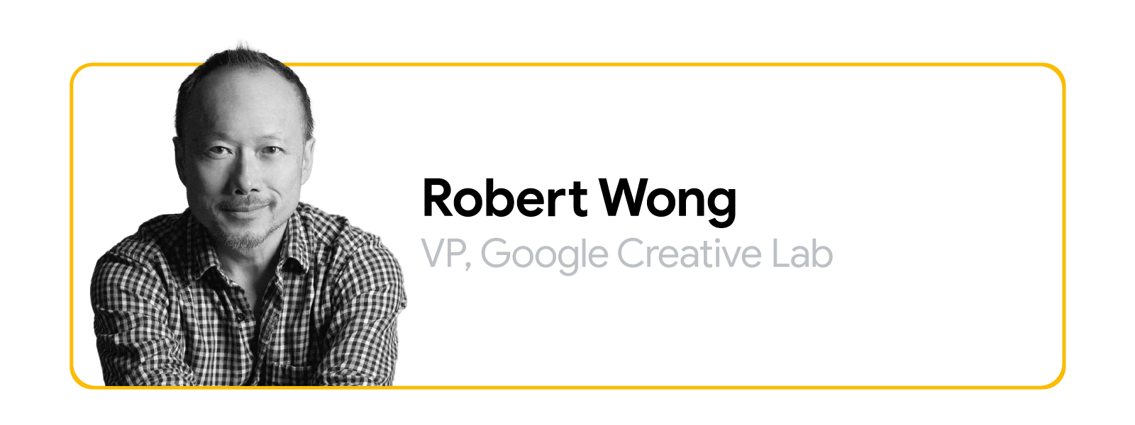 Robert Wong, VP, Google Creative Lab is pictured in black and white. He has light skin and close-cropped dark hair; he wears a collared plaid shirt and a small closemouthed smile.