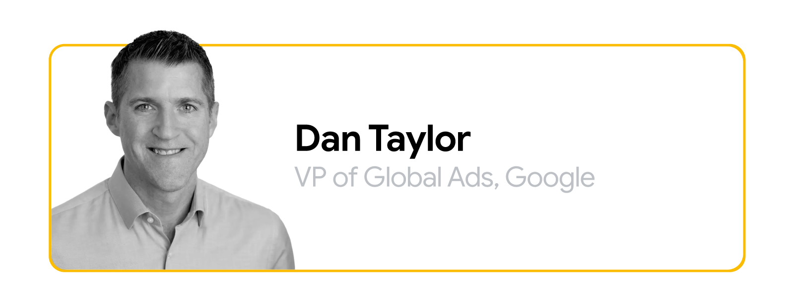 Dan Taylor, VP of Global Ads, Google, is pictured in black and white from the shoulders up. He has light skin and short dark hair; he wears a light-colored collared shirt and a big smile.