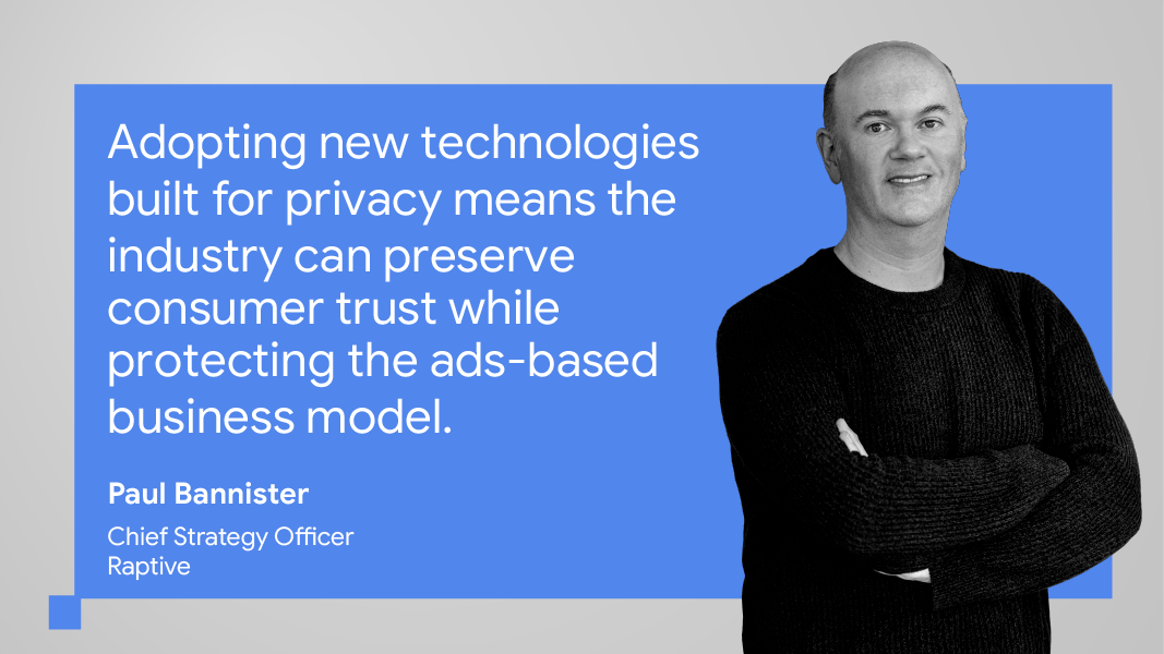 “Adopting new technologies built for privacy means the industry can preserve consumer trust while protecting the ads-based business model.” — Paul Bannister, chief strategy officer, Raptive