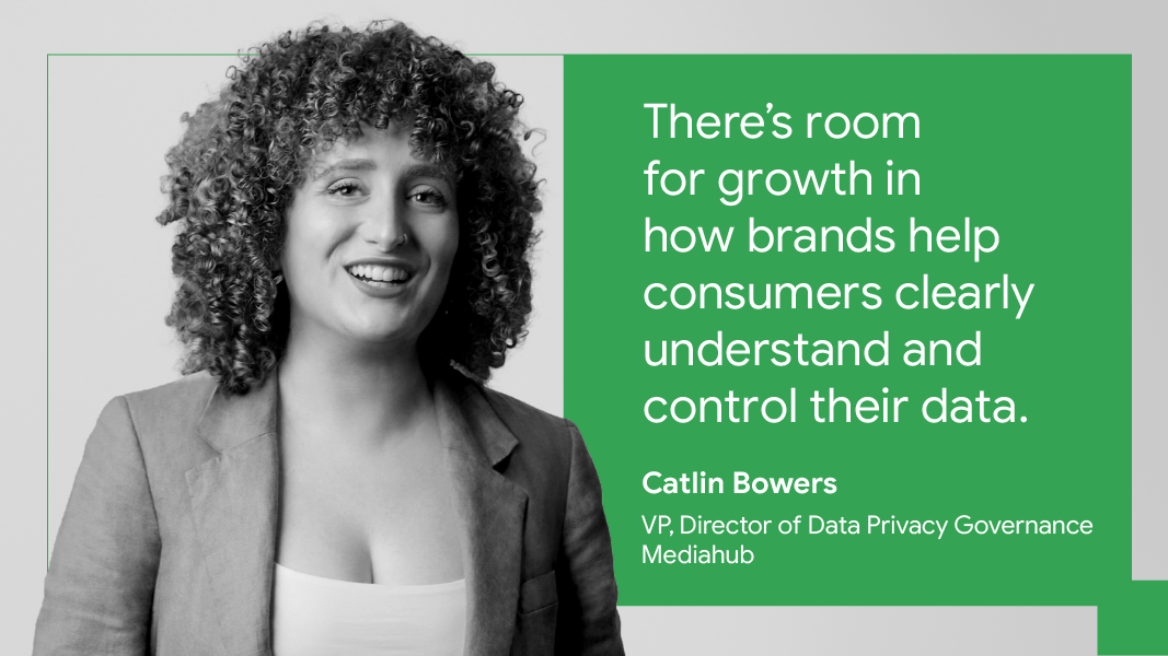 “There’s room for growth in how brands help consumers clearly understand and control their data.” — Catlin Bowers, VP, director of data privacy governance, Mediahub
