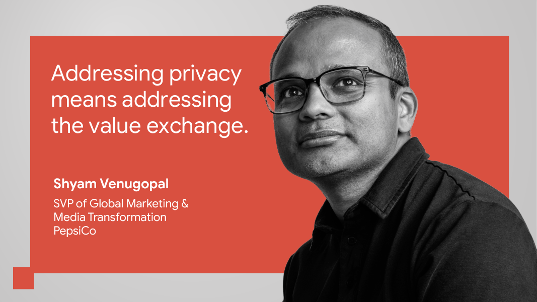 “Addressing privacy means addressing the value exchange.” — Shyam Venugopal, SVP of global marketing & media transformation, PepsiCo