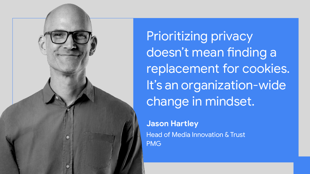 “Prioritizing privacy doesn’t mean finding a replacement for cookies. It’s an organization-wide change in mindset.” — Jason Hartley, head of media innovation & trust, PMG