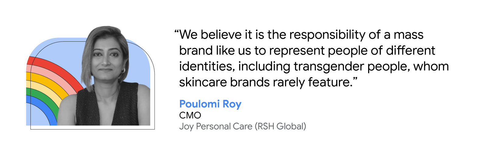 Poulomi Roy, CMO at Joy Personal Care (RSH Global), shares that “We believe it is the responsibility of a mass brand like us to represent people of different identities, including transgender people, whom skincare brands rarely feature.”.