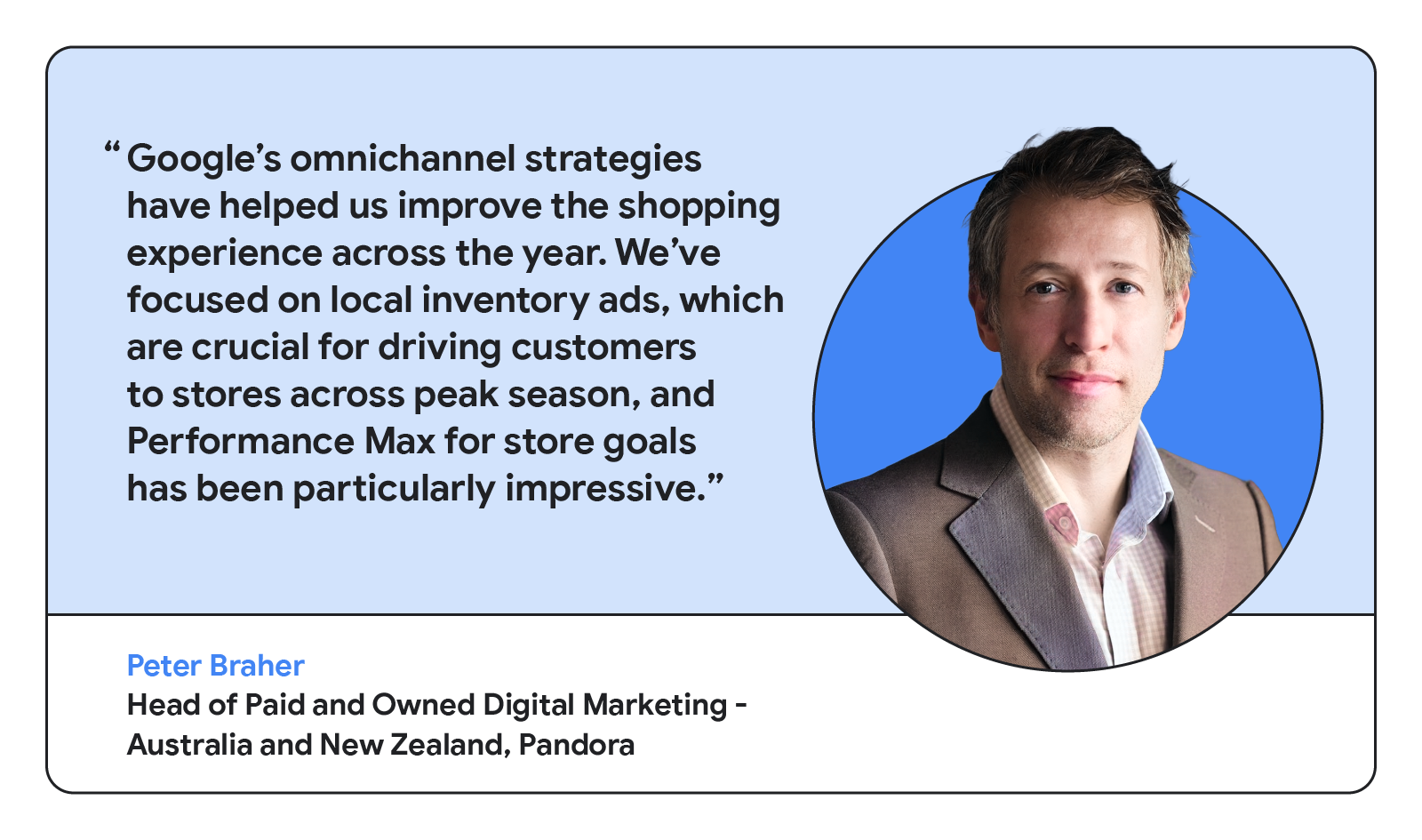 Peter Braher, Head of Paid and Owned Digital Marketing at Pandora, Australia and New Zealand, says Google’s omnichannel strategies improved the shopping experience, with local inventory ads and Performance Max driving store visits during peak season.
