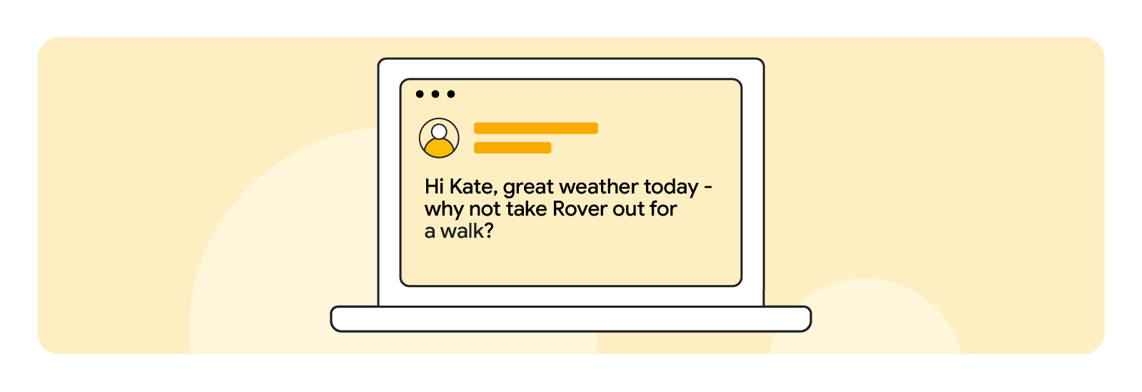 Against a pale yellow background, a laptop. On the screen, a profile icon and copy that reads: “Hi Kate, great weather today - why not take Rover out for a walk?”