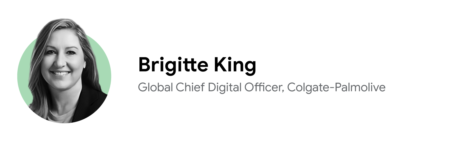 Brigitte King, global chief digital officer of Colgate-Palmolive, smiles genially in a close-cropped black-and-white headshot with a pale green background. King has long medium-tone hair, light skin and eyes, and wears a dark jacket and light top.