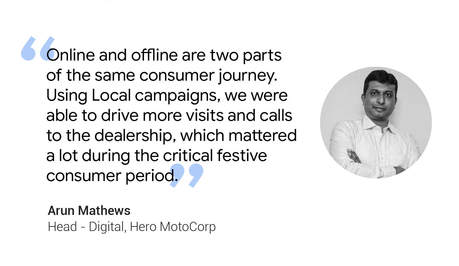 Arun Mathews, Head of Digital at Hero MotoCorp, believes online and offline are two parts of the same consumer journey and shares how local campaigns drove visits and calls to the dealership, which was critical during the festive consumer period.